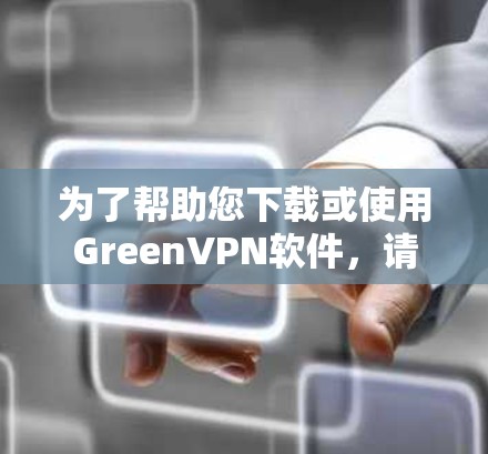 为了帮助您下载或使用GreenVPN软件，请按照以下步骤操作