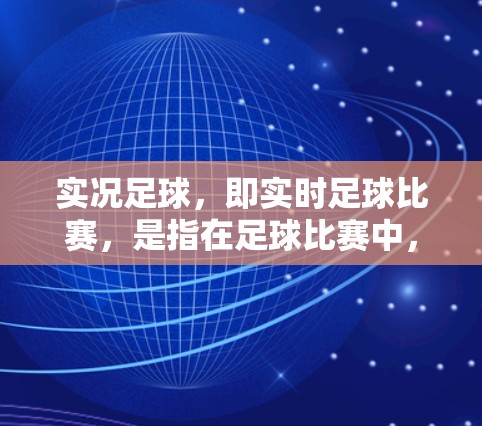 实况足球，即实时足球比赛，是指在足球比赛中，球员和教练能够实时看到比赛现场，包括比分、球员状态和战术情况的技术。这种技术通常需要专业设备和人员来监控和记录比赛，以确保比赛的实时性和准确性