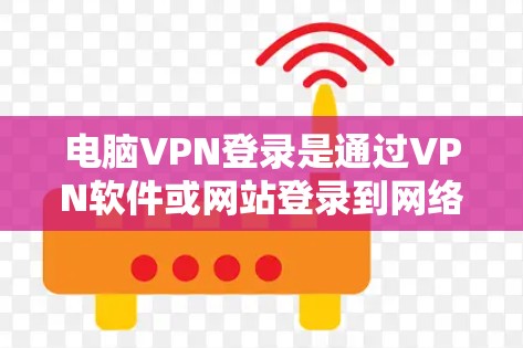 电脑VPN登录是通过VPN软件或网站登录到网络服务的一种方式。以下是详细的步骤和注意事项，帮助您顺利登录电脑或网络VPN