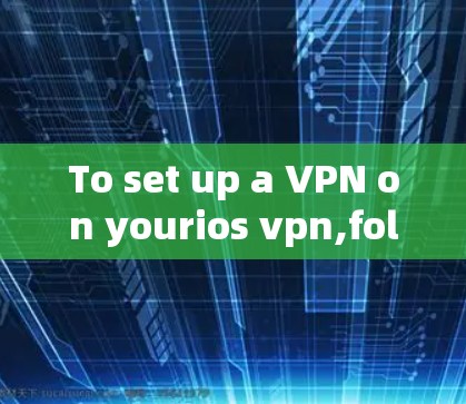 To set up a VPN on yourios vpn,follow these organized steps: