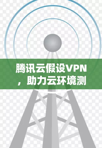 腾讯云假设VPN，助力云环境测试与优化