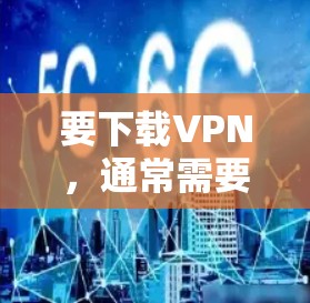 要下载VPN，通常需要通过以下步骤