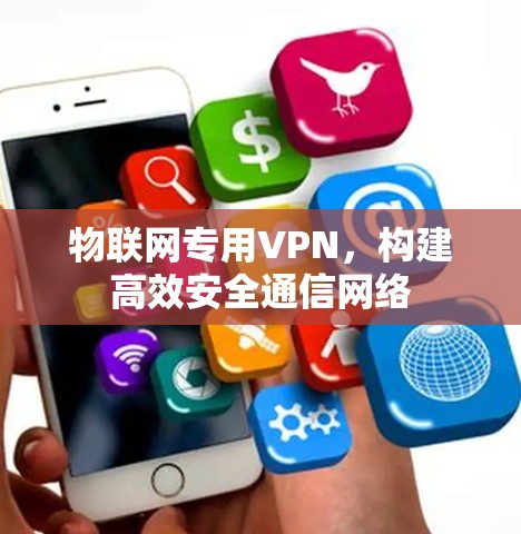 物联网专用VPN，构建高效安全通信网络