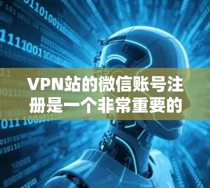 VPN站的微信账号注册是一个非常重要的步骤，因为这些平台上的账号信息可以被用来追踪你的活动，甚至可能带来安全风险。因此，在注册微信账号之前，建议您先确认该微信账号的合法性，避免使用非法或不明平台