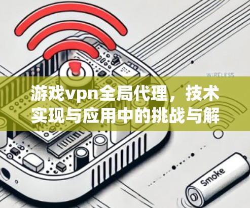游戏vpn全局代理，技术实现与应用中的挑战与解决方案