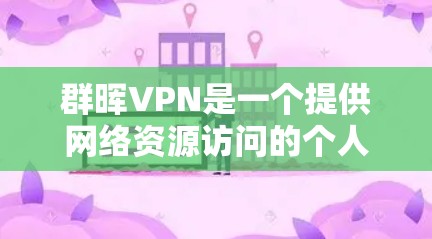 群晖VPN是一个提供网络资源访问的个人软件，旨在帮助用户控制网络权限。以下是关于群晖VPN的教程，涵盖登录、使用、管理账户以及安全注意事项
