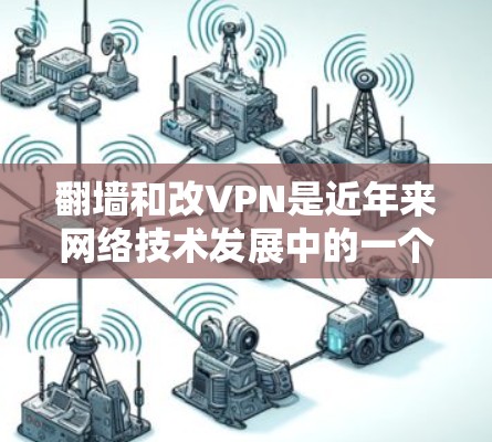 翻墙和改VPN是近年来网络技术发展中的一个重要部分，涉及网络安全和信息保护的多个方面。以下是一些关键点和方法，帮助您理解和解决这些技术问题