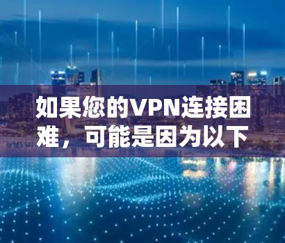 如果您的VPN连接困难，可能是因为以下几个原因