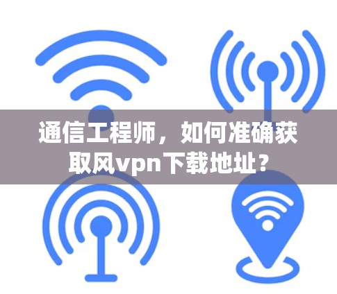 通信工程师，如何准确获取风vpn下载地址？