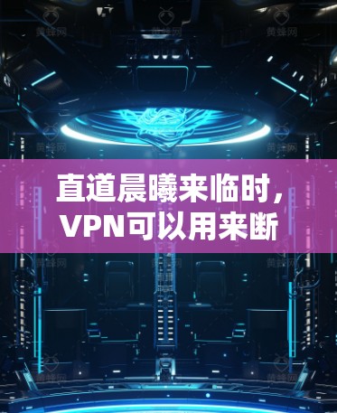 直道晨曦来临时，VPN可以用来断线或断网，以确保在特定场景下的安全。以下是关于VPN在直道晨曦来临时的使用建议