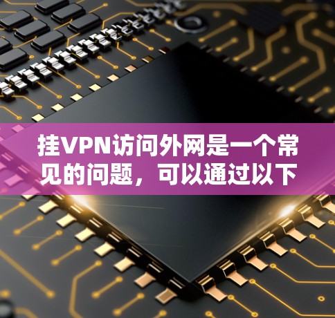 挂VPN访问外网是一个常见的问题，可以通过以下步骤逐步解决