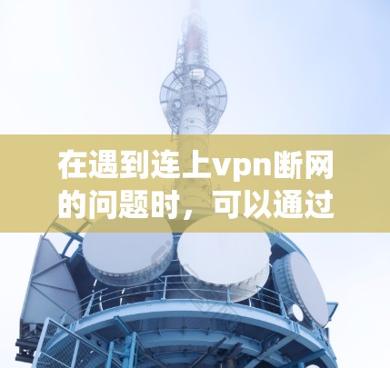 在遇到连上vpn断网的问题时,可以通过以下步骤排查并解决问题 在遇到连上vpn断网的问题时,可以通过以下步骤排查并解决问题