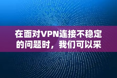 在面对VPN连接不稳定的问题时，我们可以采取以下步骤来解决