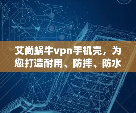 艾尚蜗牛vpn手机壳,为您打造耐用、防摔、防水的高性价比选择 艾尚蜗牛vpn手机壳,为您打造耐用、防摔、防水的高性价比选择