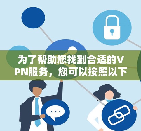 为了帮助您找到合适的VPN服务,您可以按照以下步骤进行选择 为了帮助您找到合适的VPN服务,您可以按照以下步骤进行选择