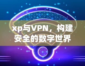 xp与VPN，构建安全的数字世界