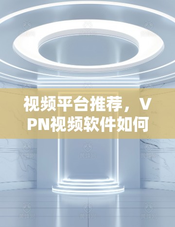 视频平台推荐,VPN视频软件如何提升学习体验 视频平台推荐,VPN视频软件如何提升学习体验