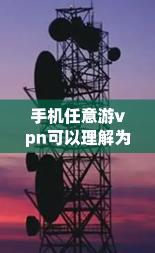 手机任意游vpn可以理解为使用手机进行VPN的意思，即通过手机连接 anywhere的VPN服务。以下是一些可能的解释和使用方法