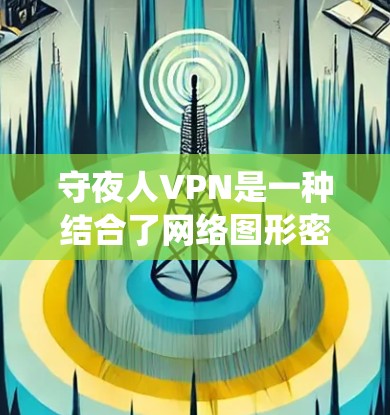 守夜人VPN是一种结合了网络图形密码系统和虚拟网络连接的技术，用于提供安全且灵活的VPN服务。以下是对守夜人VPN的详细解析
