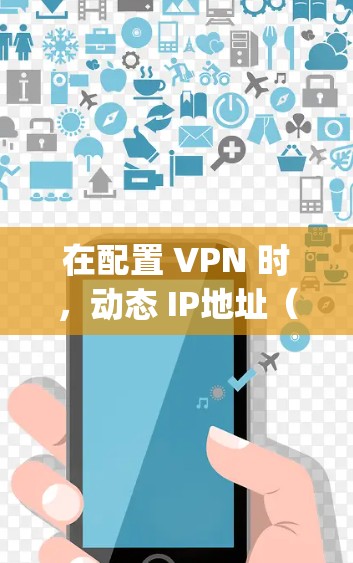 在配置 VPN 时，动态 IP地址（Dynamic IP Address）通常指的是基于 VPC（虚拟公共网络）的动态IP分配，用户可以在 VPC 中管理动态IP地址，以优化网络配置和管理
