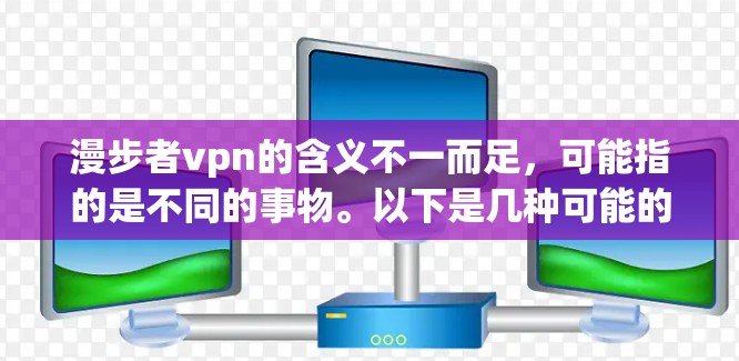 漫步者vpn的含义不一而足，可能指的是不同的事物。以下是几种可能的解释