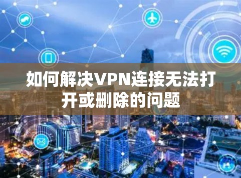 如何解决VPN连接无法打开或删除的问题