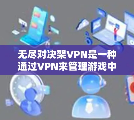 无尽对决架VPN是一种通过VPN来管理游戏中的自动战斗或资源消耗的方法，帮助玩家在无尽战斗中保持游戏的流畅和稳定。以下是一些关键点和步骤