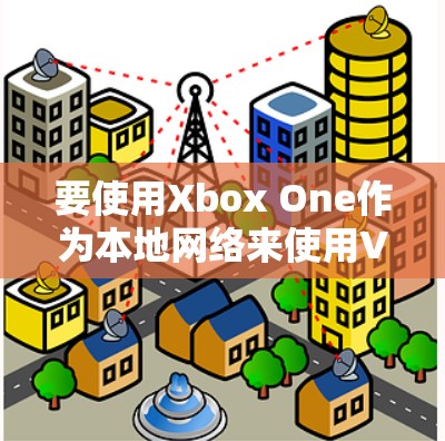 要使用Xbox One作为本地网络来使用VPN，您可以按照以下步骤操作