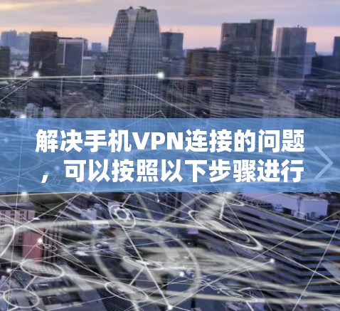 解决手机VPN连接的问题，可以按照以下步骤进行