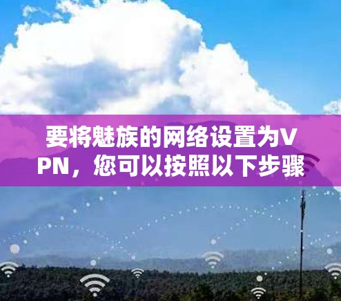 要将魅族的网络设置为VPN，您可以按照以下步骤操作