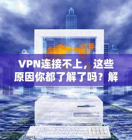 VPN连接不上，这些原因你都了解了吗？解决方法全解析