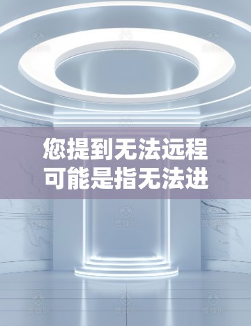 您提到无法远程可能是指无法进行远程连接或使用VPN服务时遇到的问题。以下是一些可能的原因和解决方法