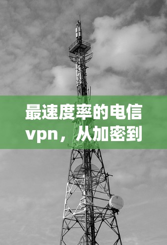 最速度率的电信vpn，从加密到体验的全面解决方案