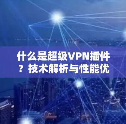 什么是超级VPN插件？技术解析与性能优化