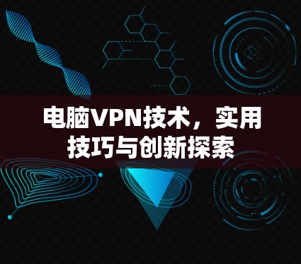 电脑VPN技术，实用技巧与创新探索