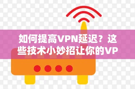 如何提高VPN延迟？这些技术小妙招让你的VPN连接更顺滑