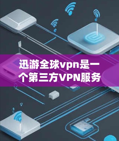 迅游全球vpn是一个第三方VPN服务，提供多种VPN选项，用户可以通过注册、登录和设置功能来使用。以下是一些关键步骤和信息