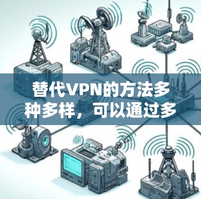 替代VPN的方法多种多样，可以通过多种技术手段实现，以下是一些常见的替代方案和步骤