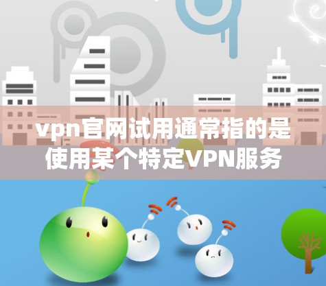 vpn官网试用通常指的是使用某个特定VPN服务的试用功能。以下是一些常见的步骤和注意事项，帮助你完成试用