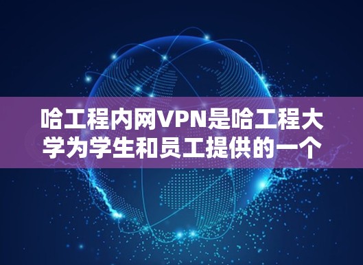 哈工程内网VPN是哈工程大学为学生和员工提供的一个用于访问内部服务器和文件的VPN服务。内网VPN通过加密技术，保护用户的数据安全，同时允许用户访问外部网络资源