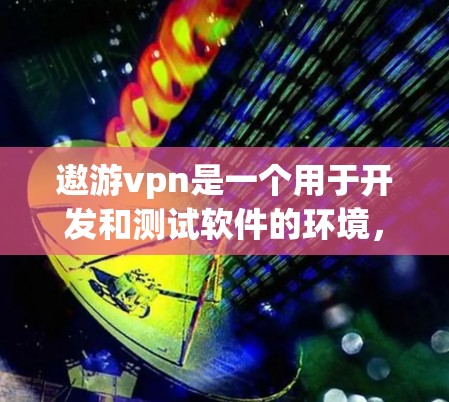 遨游vpn是一个用于开发和测试软件的环境，提供多种功能如自动补丁、注册、测试等。以下是使用遨游vpn的步骤