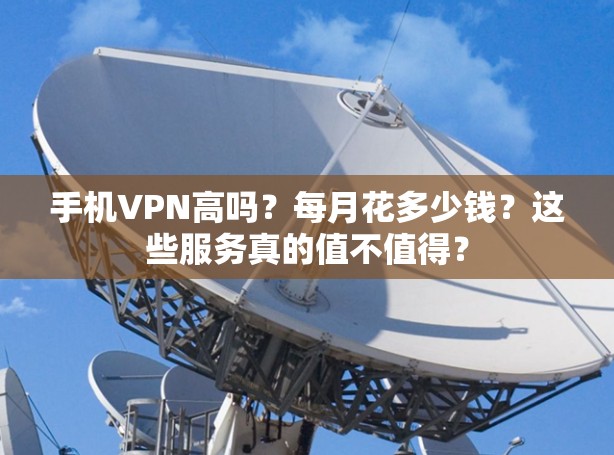 手机VPN高吗？每月花多少钱？这些服务真的值不值得？