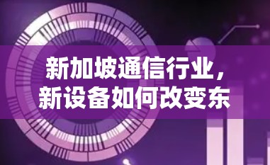 新加坡通信行业，新设备如何改变东南亚市场？