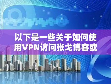 以下是一些关于如何使用VPN访问张戈博客或任何外部网站的一些关键点