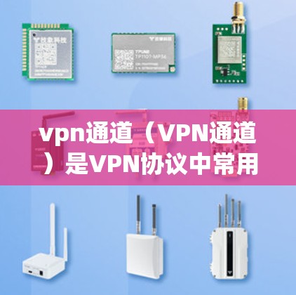 vpn通道（VPN通道）是VPN协议中常用的配置方式，用于确保数据在传输过程中保持安全和不可篡改。以下是关于vpn通道的详细信息