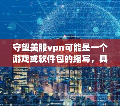 守望美服vpn可能是一个游戏或软件包的缩写，具体含义需要根据上下文来确定。以下是一些可能的解释和扩展