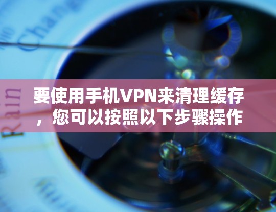 要使用手机VPN来清理缓存，您可以按照以下步骤操作