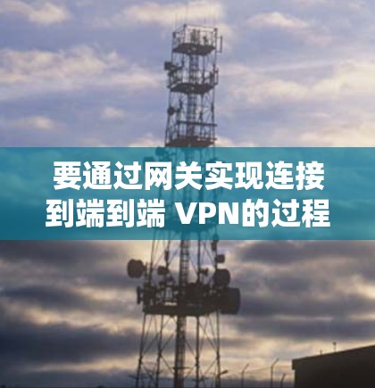 要通过网关实现连接到端到端 VPN的过程，以下是详细的步骤指南