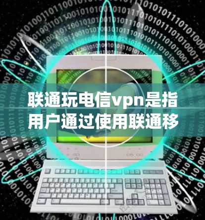 联通玩电信vpn是指用户通过使用联通移动网络来接入电信公司的VPN服务。以下是关于这一话题的详细讨论
