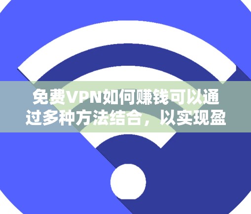 <strong>免费VPN</strong>如何赚钱可以通过多种方法结合，以实现盈利。以下是详细的步骤和方法